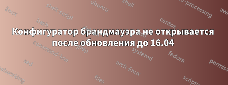 Конфигуратор брандмауэра не открывается после обновления до 16.04