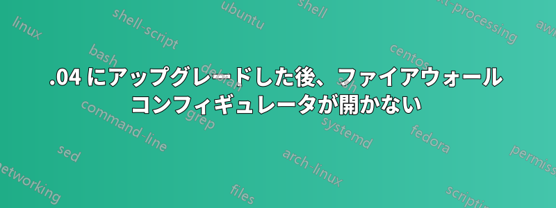 16.04 にアップグレードした後、ファイアウォール コンフィギュレータが開かない