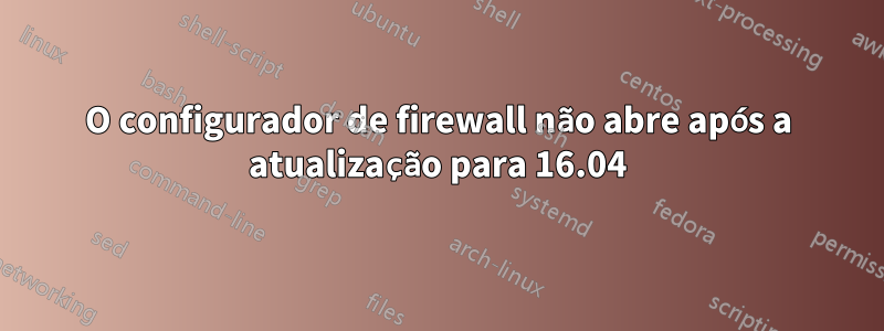 O configurador de firewall não abre após a atualização para 16.04