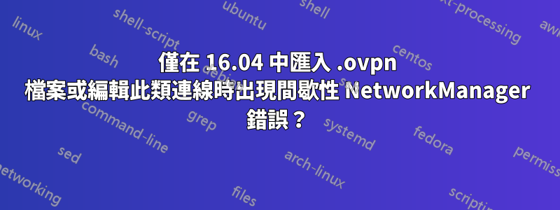 僅在 16.04 中匯入 .ovpn 檔案或編輯此類連線時出現間歇性 NetworkManager 錯誤？