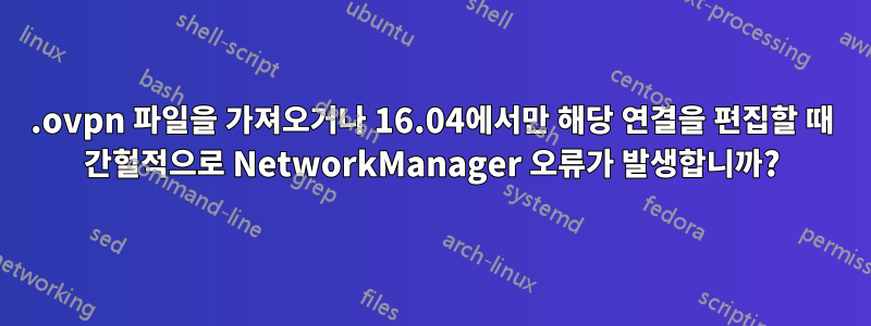 .ovpn 파일을 가져오거나 16.04에서만 해당 연결을 편집할 때 간헐적으로 NetworkManager 오류가 발생합니까?