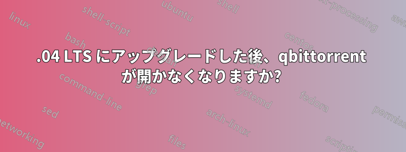 16.04 LTS にアップグレードした後、qbittorrent が開かなくなりますか?