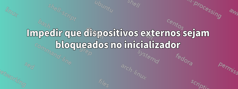 Impedir que dispositivos externos sejam bloqueados no inicializador