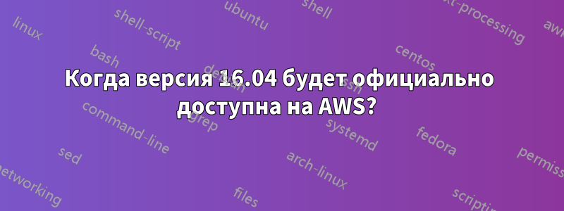 Когда версия 16.04 будет официально доступна на AWS? 