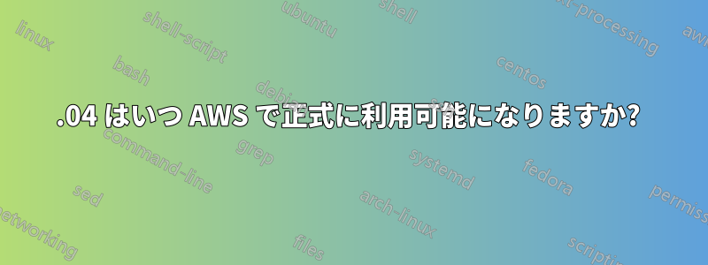 16.04 はいつ AWS で正式に利用可能になりますか? 