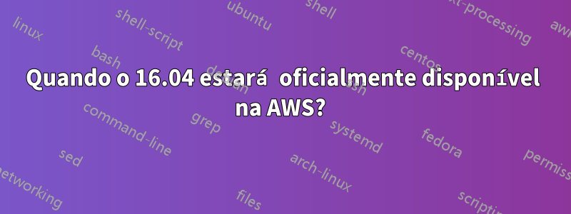 Quando o 16.04 estará oficialmente disponível na AWS? 