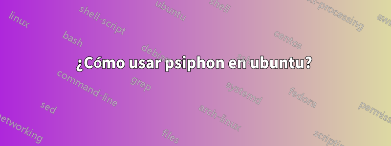 ¿Cómo usar psiphon en ubuntu?