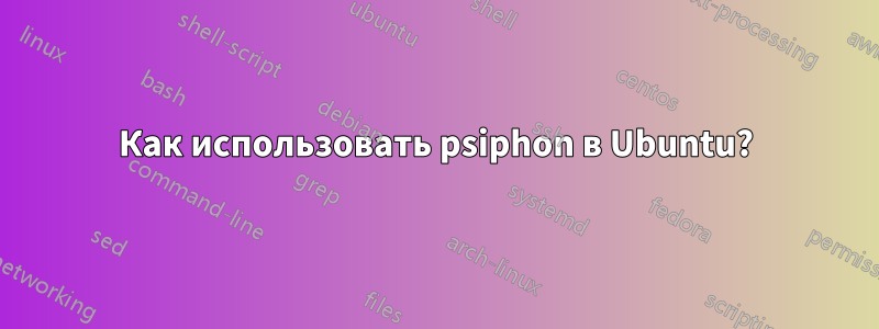 Как использовать psiphon в Ubuntu?