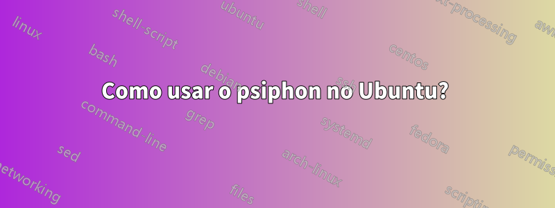 Como usar o psiphon no Ubuntu?