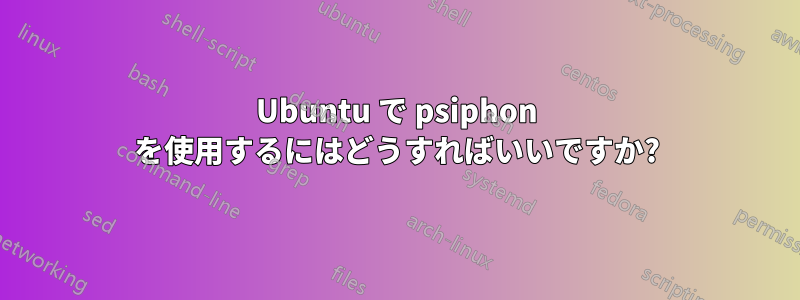 Ubuntu で psiphon を使用するにはどうすればいいですか?