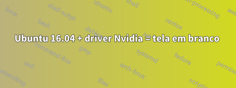 Ubuntu 16.04 + driver Nvidia = tela em branco