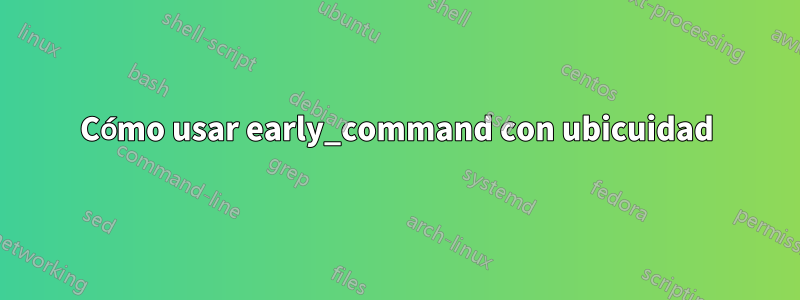 Cómo usar early_command con ubicuidad