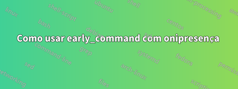 Como usar early_command com onipresença