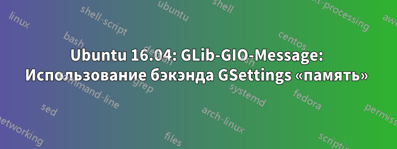 Ubuntu 16.04: GLib-GIO-Message: Использование бэкэнда GSettings «память»