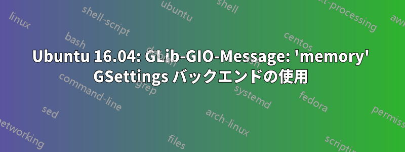 Ubuntu 16.04: GLib-GIO-Message: 'memory' GSettings バックエンドの使用