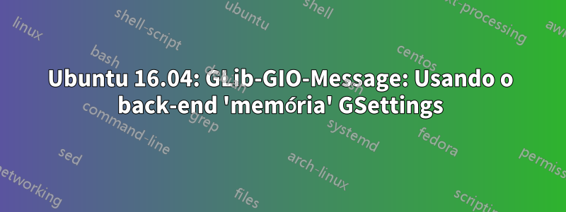 Ubuntu 16.04: GLib-GIO-Message: Usando o back-end 'memória' GSettings