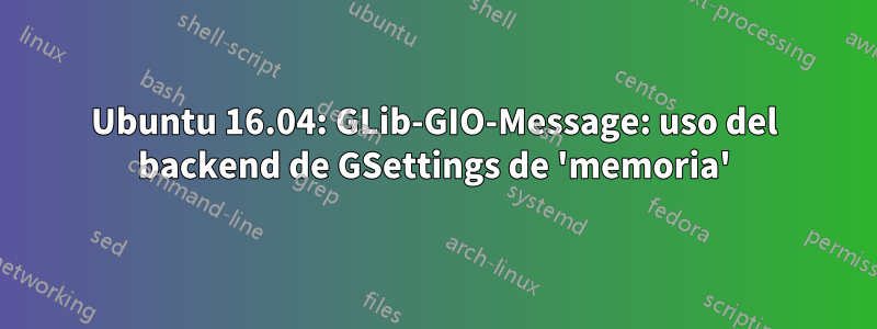 Ubuntu 16.04: GLib-GIO-Message: uso del backend de GSettings de 'memoria'