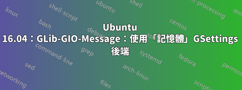 Ubuntu 16.04：GLib-GIO-Message：使用「記憶體」GSettings 後端