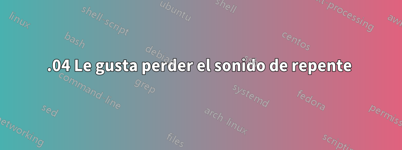 14.04 Le gusta perder el sonido de repente