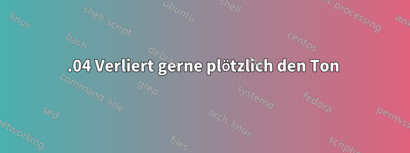 14.04 Verliert gerne plötzlich den Ton