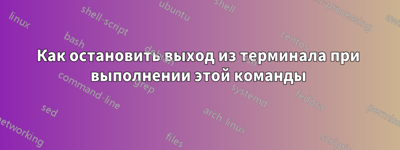 Как остановить выход из терминала при выполнении этой команды