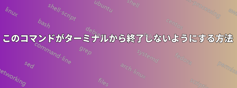 このコマンドがターミナルから終了しないようにする方法