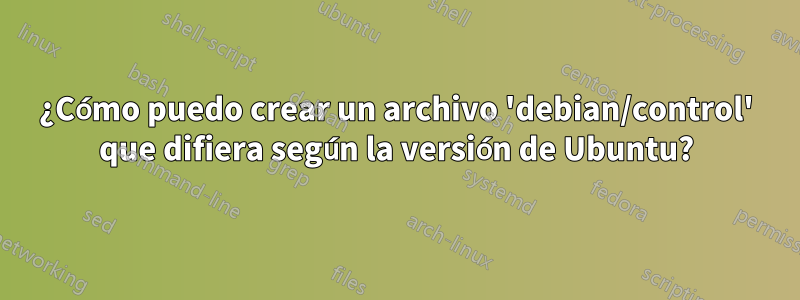 ¿Cómo puedo crear un archivo 'debian/control' que difiera según la versión de Ubuntu?