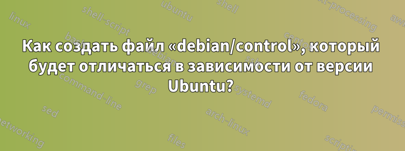 Как создать файл «debian/control», который будет отличаться в зависимости от версии Ubuntu?