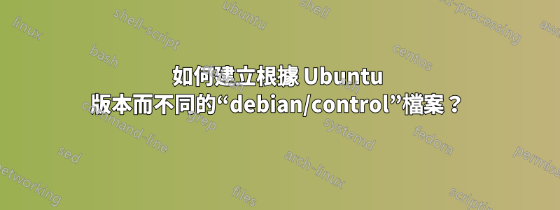 如何建立根據 Ubuntu 版本而不同的“debian/control”檔案？