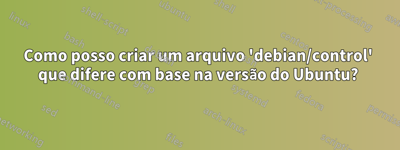 Como posso criar um arquivo 'debian/control' que difere com base na versão do Ubuntu?