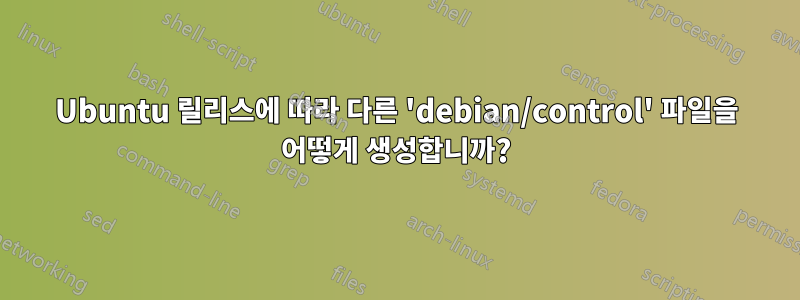 Ubuntu 릴리스에 따라 다른 'debian/control' 파일을 어떻게 생성합니까?