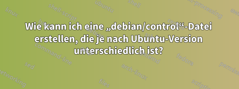 Wie kann ich eine „debian/control“-Datei erstellen, die je nach Ubuntu-Version unterschiedlich ist?