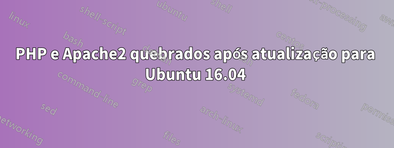 PHP e Apache2 quebrados após atualização para Ubuntu 16.04