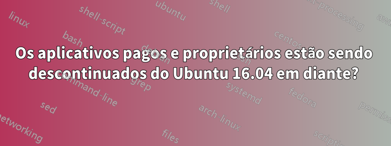 Os aplicativos pagos e proprietários estão sendo descontinuados do Ubuntu 16.04 em diante?