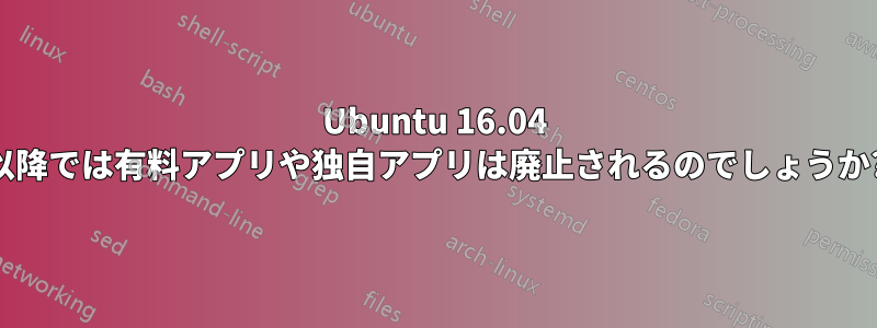 Ubuntu 16.04 以降では有料アプリや独自アプリは廃止されるのでしょうか?