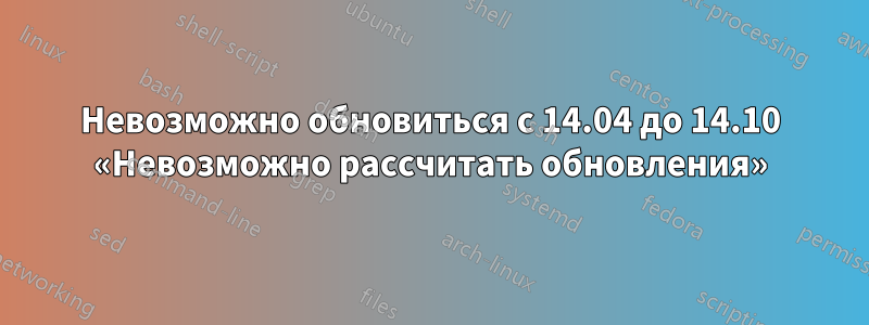 Невозможно обновиться с 14.04 до 14.10 «Невозможно рассчитать обновления»