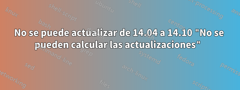 No se puede actualizar de 14.04 a 14.10 "No se pueden calcular las actualizaciones"