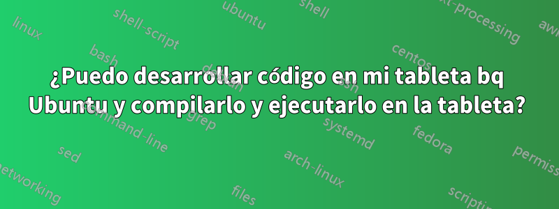 ¿Puedo desarrollar código en mi tableta bq Ubuntu y compilarlo y ejecutarlo en la tableta?