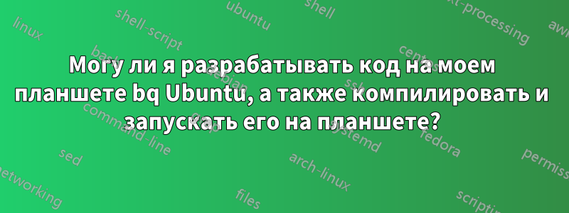 Могу ли я разрабатывать код на моем планшете bq Ubuntu, а также компилировать и запускать его на планшете?