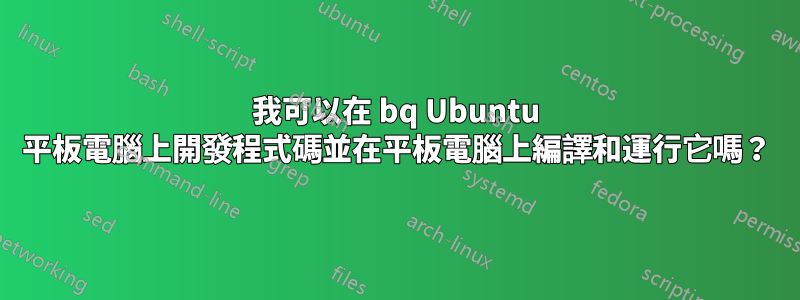 我可以在 bq Ubuntu 平板電腦上開發程式碼並在平板電腦上編譯和運行它嗎？