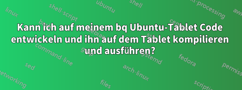 Kann ich auf meinem bq Ubuntu-Tablet Code entwickeln und ihn auf dem Tablet kompilieren und ausführen?