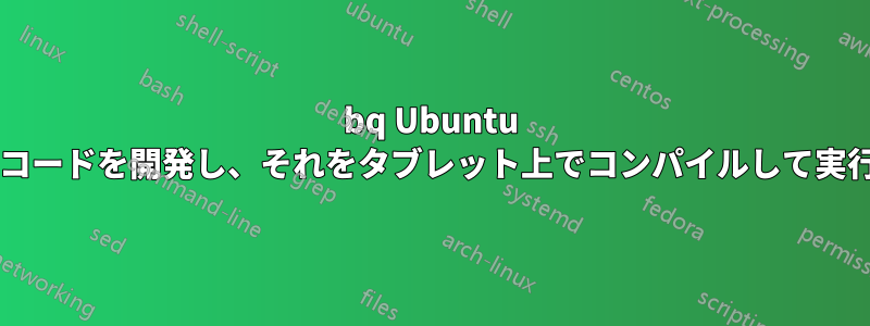 bq Ubuntu タブレットでコードを開発し、それをタブレット上でコンパイルして実行できますか?