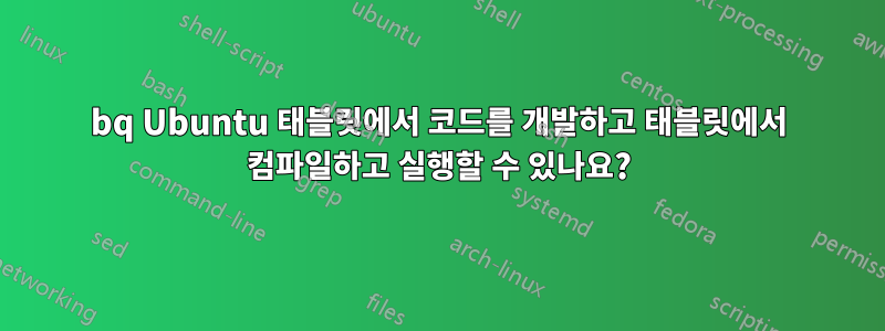 bq Ubuntu 태블릿에서 코드를 개발하고 태블릿에서 컴파일하고 실행할 수 있나요?