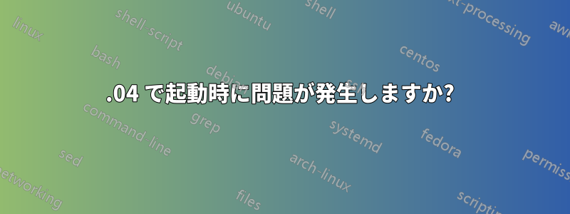 16.04 で起動時に問題が発生しますか? 