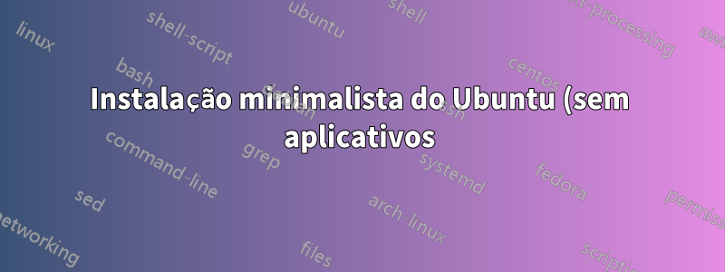 Instalação minimalista do Ubuntu (sem aplicativos)