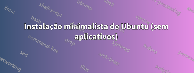 Instalação minimalista do Ubuntu (sem aplicativos)