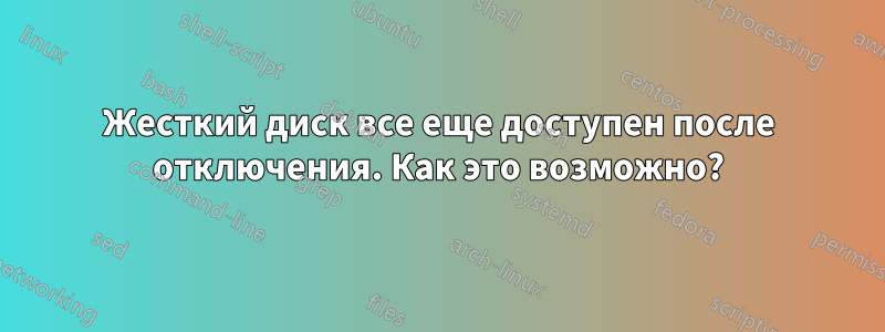 Жесткий диск все еще доступен после отключения. Как это возможно?