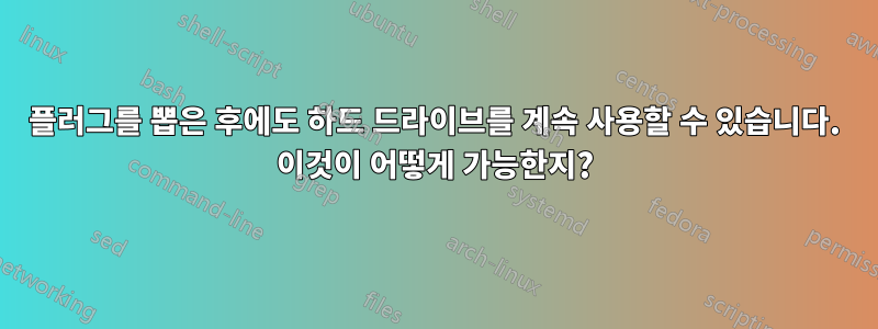 플러그를 뽑은 후에도 하드 드라이브를 계속 사용할 수 있습니다. 이것이 어떻게 가능한지?