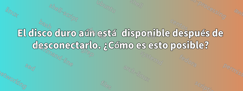 El disco duro aún está disponible después de desconectarlo. ¿Cómo es esto posible?