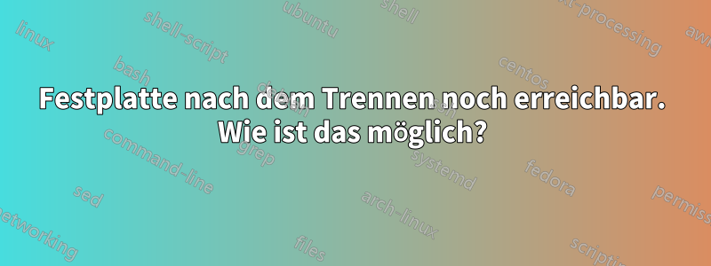 Festplatte nach dem Trennen noch erreichbar. Wie ist das möglich?